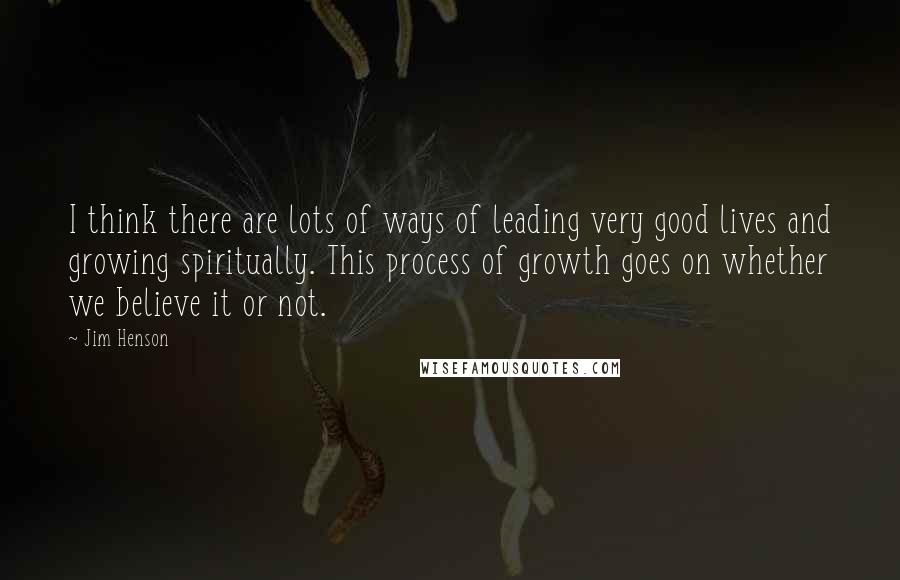 Jim Henson Quotes: I think there are lots of ways of leading very good lives and growing spiritually. This process of growth goes on whether we believe it or not.