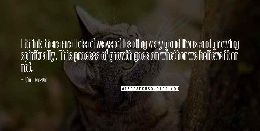 Jim Henson Quotes: I think there are lots of ways of leading very good lives and growing spiritually. This process of growth goes on whether we believe it or not.