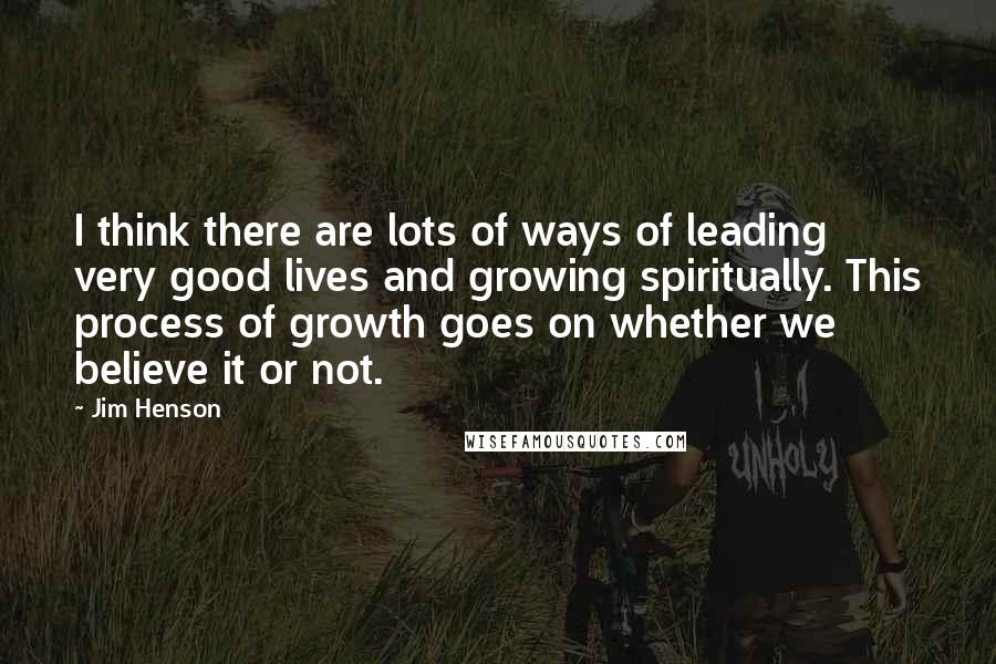 Jim Henson Quotes: I think there are lots of ways of leading very good lives and growing spiritually. This process of growth goes on whether we believe it or not.