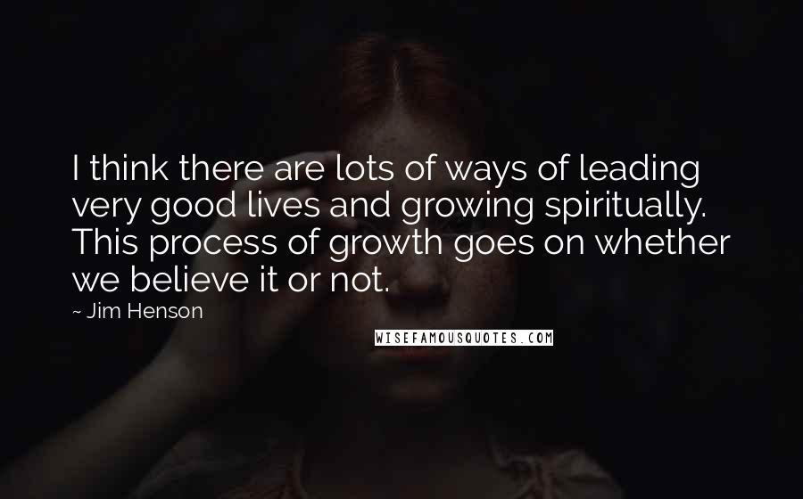 Jim Henson Quotes: I think there are lots of ways of leading very good lives and growing spiritually. This process of growth goes on whether we believe it or not.