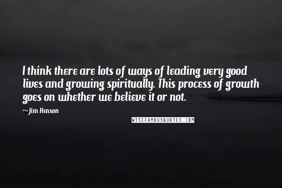 Jim Henson Quotes: I think there are lots of ways of leading very good lives and growing spiritually. This process of growth goes on whether we believe it or not.