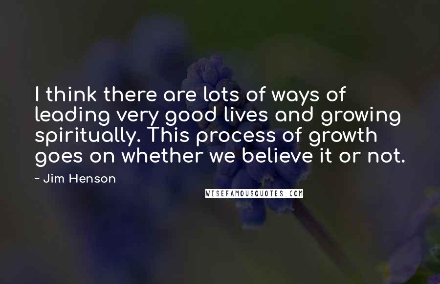 Jim Henson Quotes: I think there are lots of ways of leading very good lives and growing spiritually. This process of growth goes on whether we believe it or not.