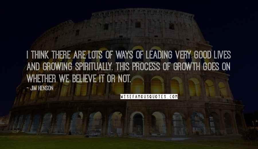 Jim Henson Quotes: I think there are lots of ways of leading very good lives and growing spiritually. This process of growth goes on whether we believe it or not.