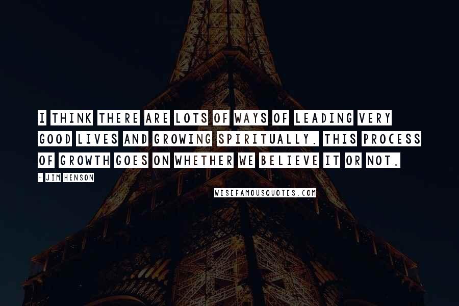 Jim Henson Quotes: I think there are lots of ways of leading very good lives and growing spiritually. This process of growth goes on whether we believe it or not.