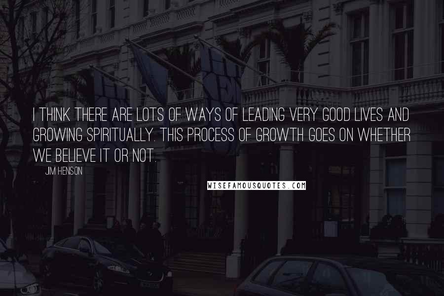 Jim Henson Quotes: I think there are lots of ways of leading very good lives and growing spiritually. This process of growth goes on whether we believe it or not.