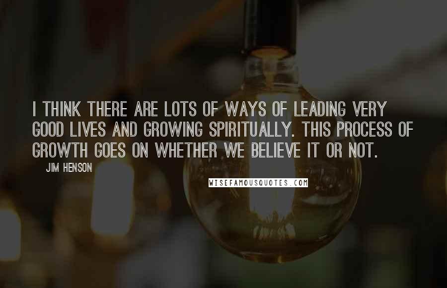 Jim Henson Quotes: I think there are lots of ways of leading very good lives and growing spiritually. This process of growth goes on whether we believe it or not.