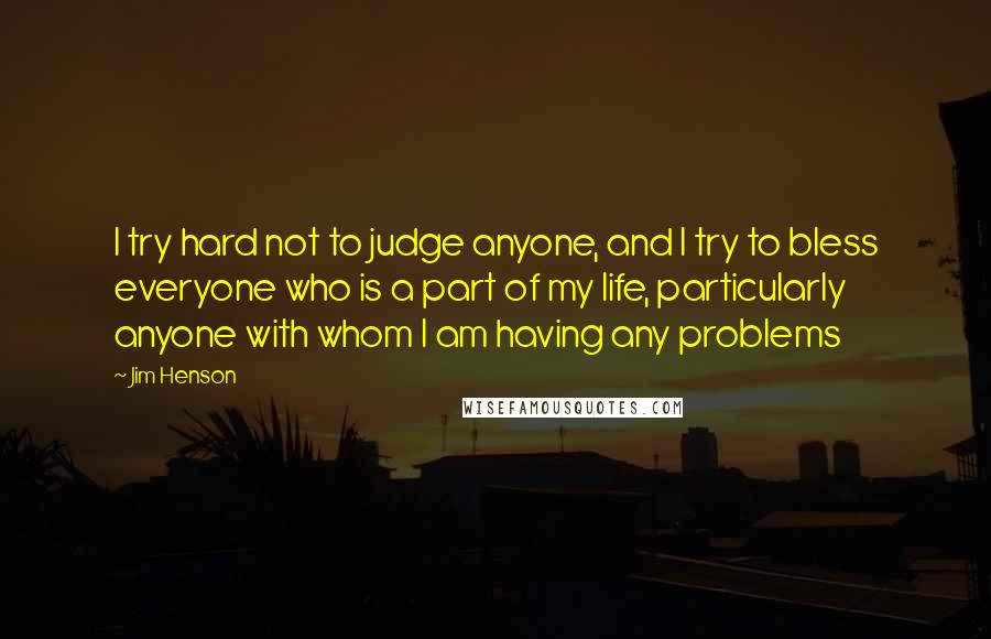Jim Henson Quotes: I try hard not to judge anyone, and I try to bless everyone who is a part of my life, particularly anyone with whom I am having any problems