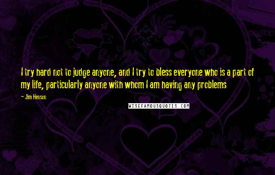 Jim Henson Quotes: I try hard not to judge anyone, and I try to bless everyone who is a part of my life, particularly anyone with whom I am having any problems