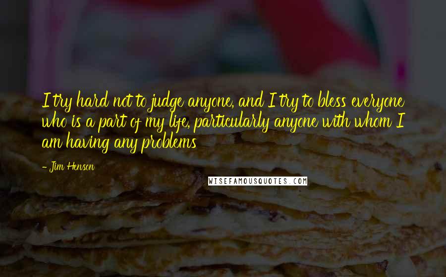 Jim Henson Quotes: I try hard not to judge anyone, and I try to bless everyone who is a part of my life, particularly anyone with whom I am having any problems