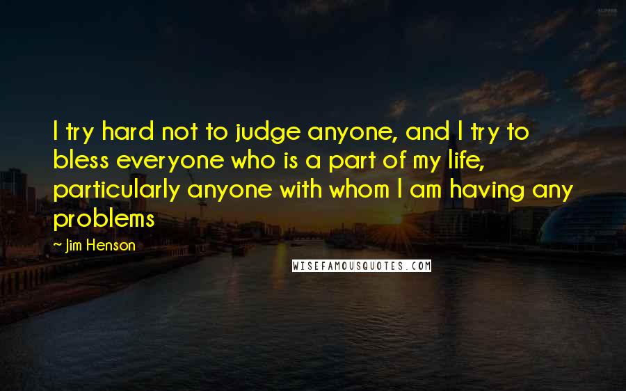 Jim Henson Quotes: I try hard not to judge anyone, and I try to bless everyone who is a part of my life, particularly anyone with whom I am having any problems