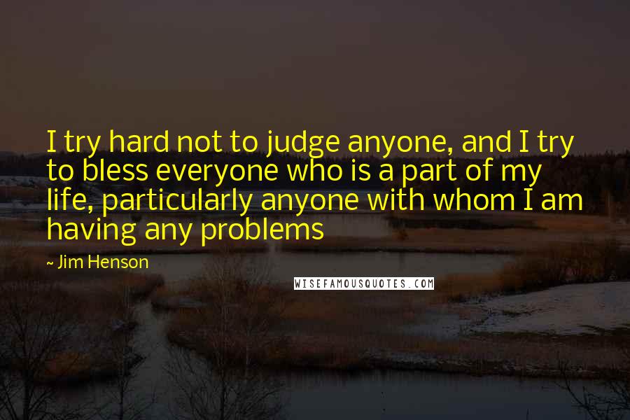 Jim Henson Quotes: I try hard not to judge anyone, and I try to bless everyone who is a part of my life, particularly anyone with whom I am having any problems
