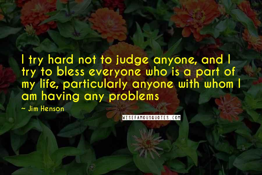 Jim Henson Quotes: I try hard not to judge anyone, and I try to bless everyone who is a part of my life, particularly anyone with whom I am having any problems