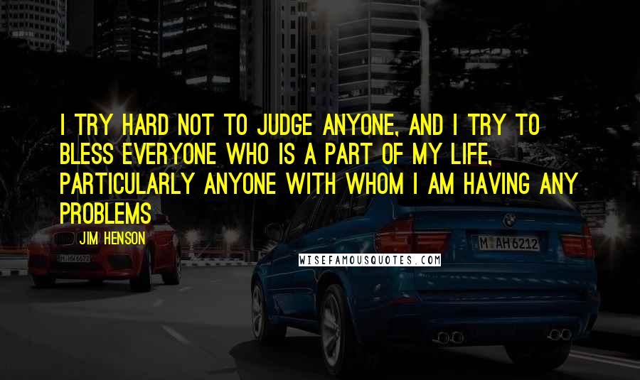Jim Henson Quotes: I try hard not to judge anyone, and I try to bless everyone who is a part of my life, particularly anyone with whom I am having any problems