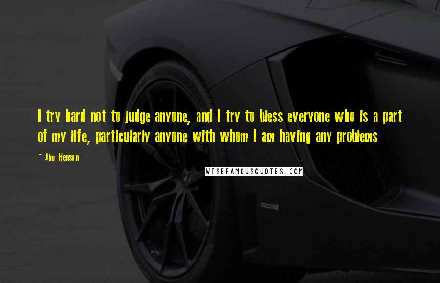 Jim Henson Quotes: I try hard not to judge anyone, and I try to bless everyone who is a part of my life, particularly anyone with whom I am having any problems