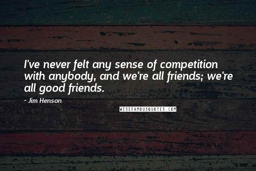 Jim Henson Quotes: I've never felt any sense of competition with anybody, and we're all friends; we're all good friends.