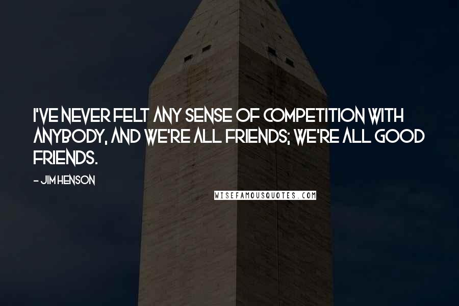 Jim Henson Quotes: I've never felt any sense of competition with anybody, and we're all friends; we're all good friends.