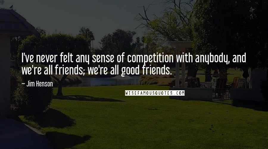 Jim Henson Quotes: I've never felt any sense of competition with anybody, and we're all friends; we're all good friends.