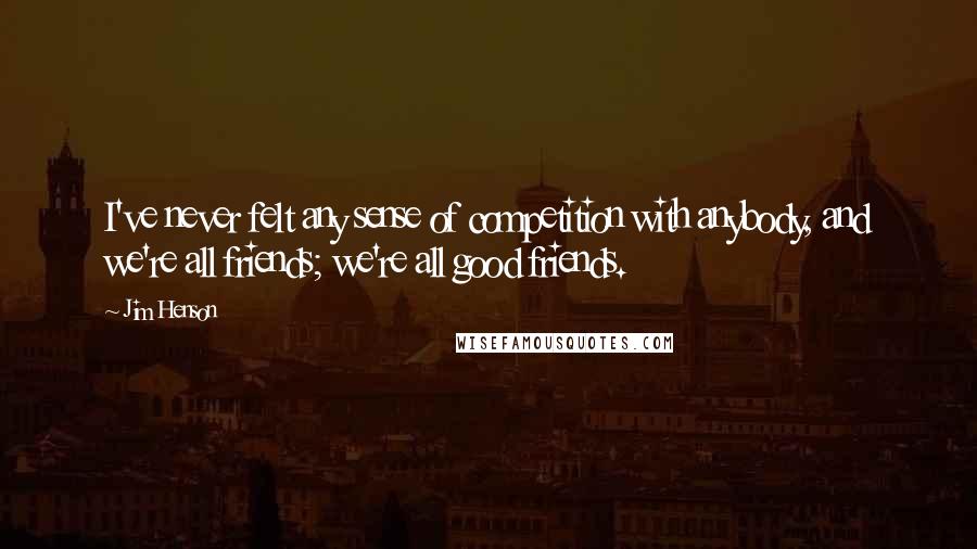 Jim Henson Quotes: I've never felt any sense of competition with anybody, and we're all friends; we're all good friends.