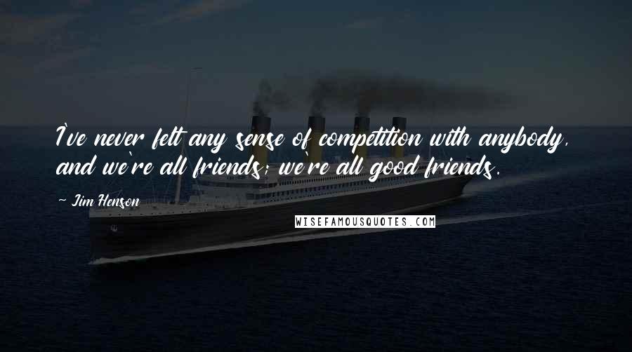 Jim Henson Quotes: I've never felt any sense of competition with anybody, and we're all friends; we're all good friends.