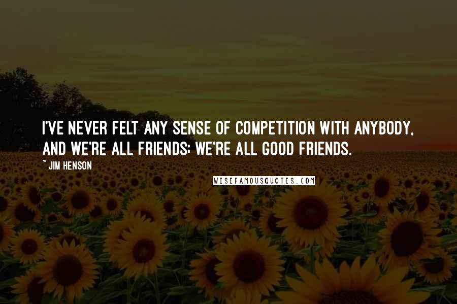 Jim Henson Quotes: I've never felt any sense of competition with anybody, and we're all friends; we're all good friends.