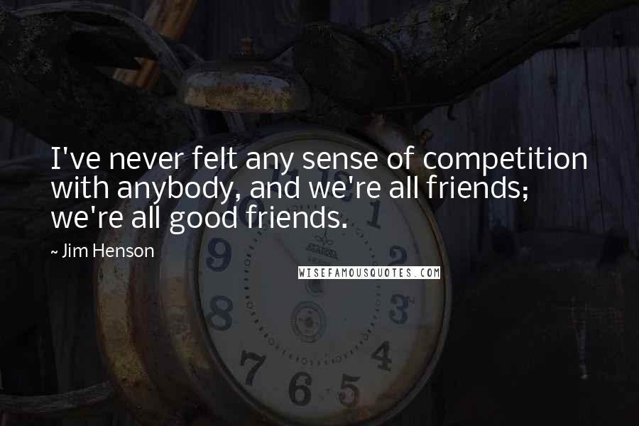 Jim Henson Quotes: I've never felt any sense of competition with anybody, and we're all friends; we're all good friends.