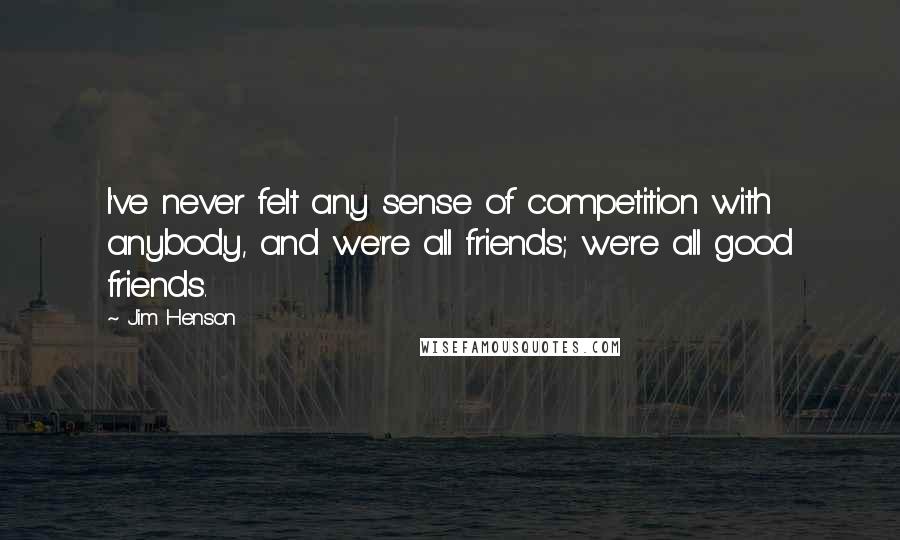 Jim Henson Quotes: I've never felt any sense of competition with anybody, and we're all friends; we're all good friends.