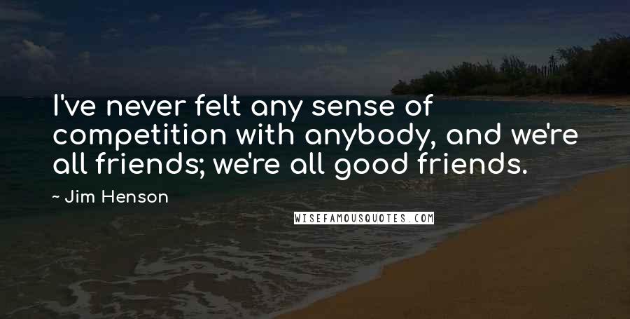 Jim Henson Quotes: I've never felt any sense of competition with anybody, and we're all friends; we're all good friends.
