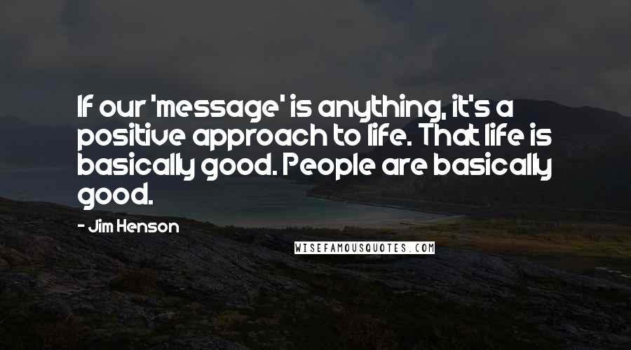 Jim Henson Quotes: If our 'message' is anything, it's a positive approach to life. That life is basically good. People are basically good.