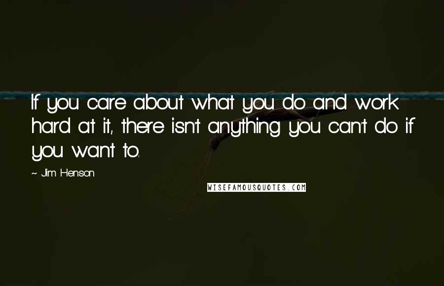 Jim Henson Quotes: If you care about what you do and work hard at it, there isn't anything you can't do if you want to.