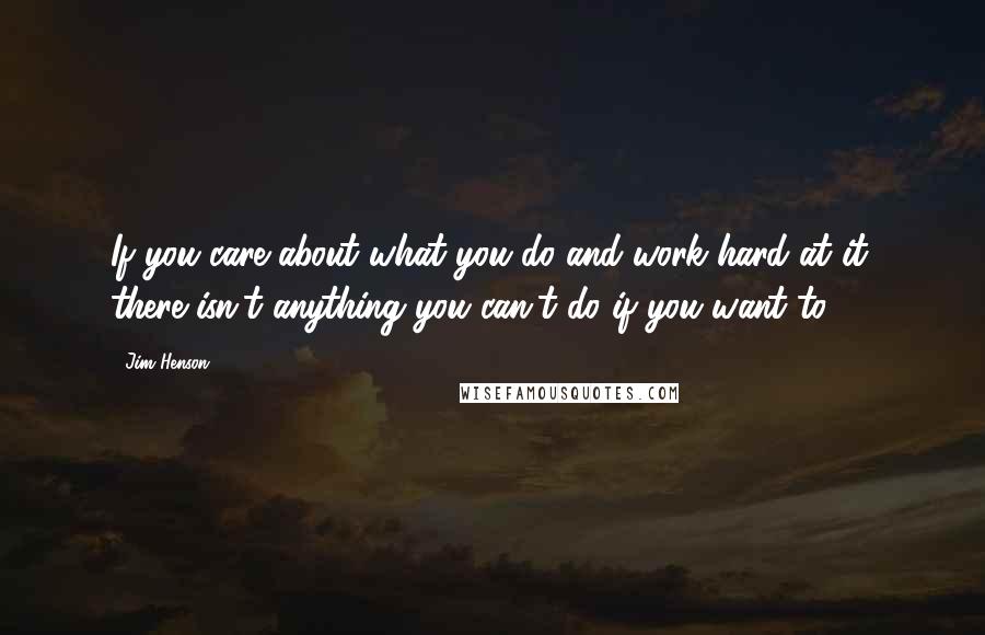 Jim Henson Quotes: If you care about what you do and work hard at it, there isn't anything you can't do if you want to.