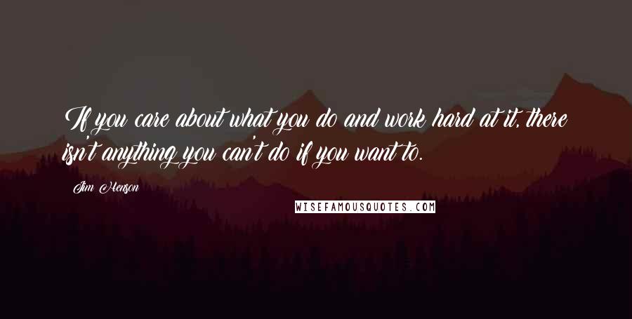 Jim Henson Quotes: If you care about what you do and work hard at it, there isn't anything you can't do if you want to.