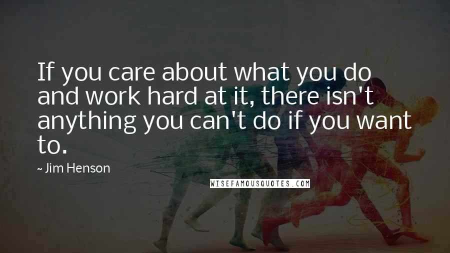 Jim Henson Quotes: If you care about what you do and work hard at it, there isn't anything you can't do if you want to.
