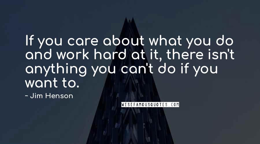 Jim Henson Quotes: If you care about what you do and work hard at it, there isn't anything you can't do if you want to.