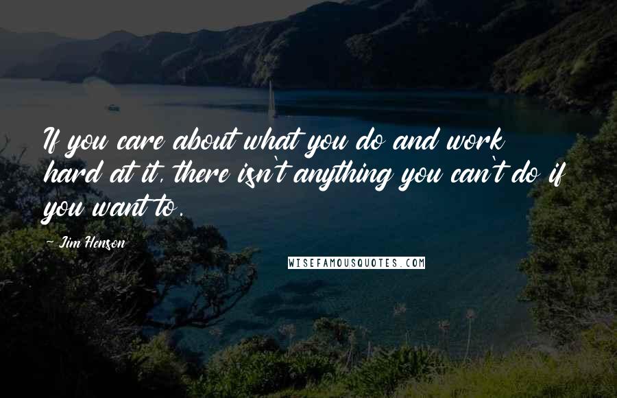 Jim Henson Quotes: If you care about what you do and work hard at it, there isn't anything you can't do if you want to.