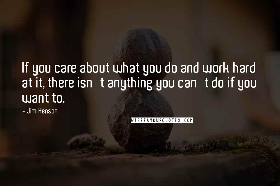 Jim Henson Quotes: If you care about what you do and work hard at it, there isn't anything you can't do if you want to.