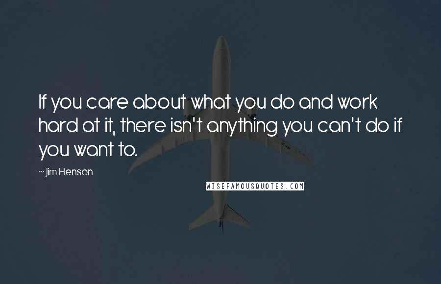 Jim Henson Quotes: If you care about what you do and work hard at it, there isn't anything you can't do if you want to.