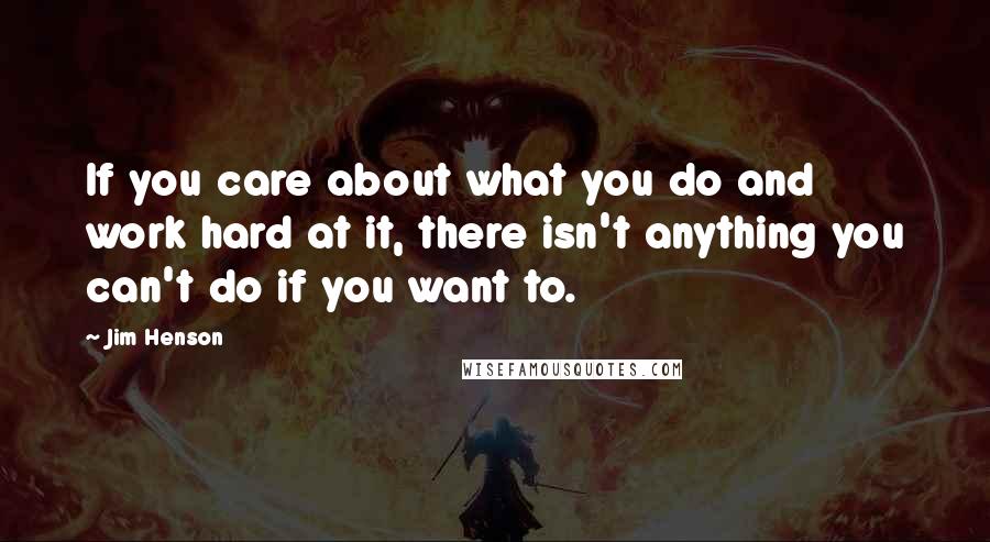 Jim Henson Quotes: If you care about what you do and work hard at it, there isn't anything you can't do if you want to.