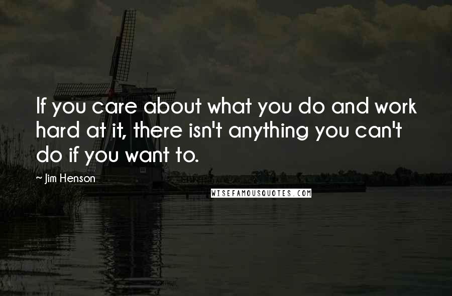 Jim Henson Quotes: If you care about what you do and work hard at it, there isn't anything you can't do if you want to.