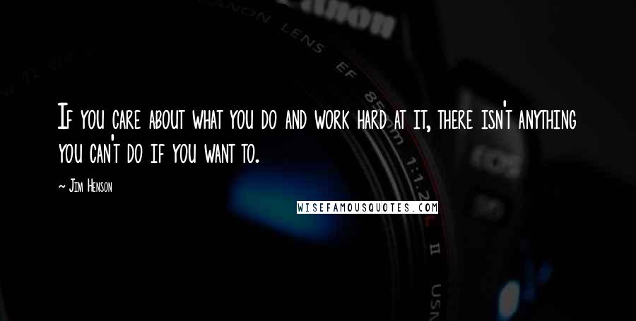 Jim Henson Quotes: If you care about what you do and work hard at it, there isn't anything you can't do if you want to.