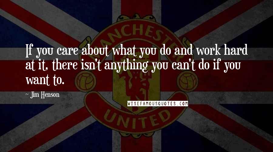 Jim Henson Quotes: If you care about what you do and work hard at it, there isn't anything you can't do if you want to.
