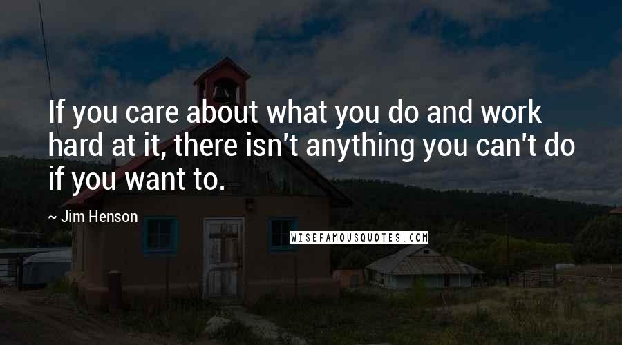 Jim Henson Quotes: If you care about what you do and work hard at it, there isn't anything you can't do if you want to.