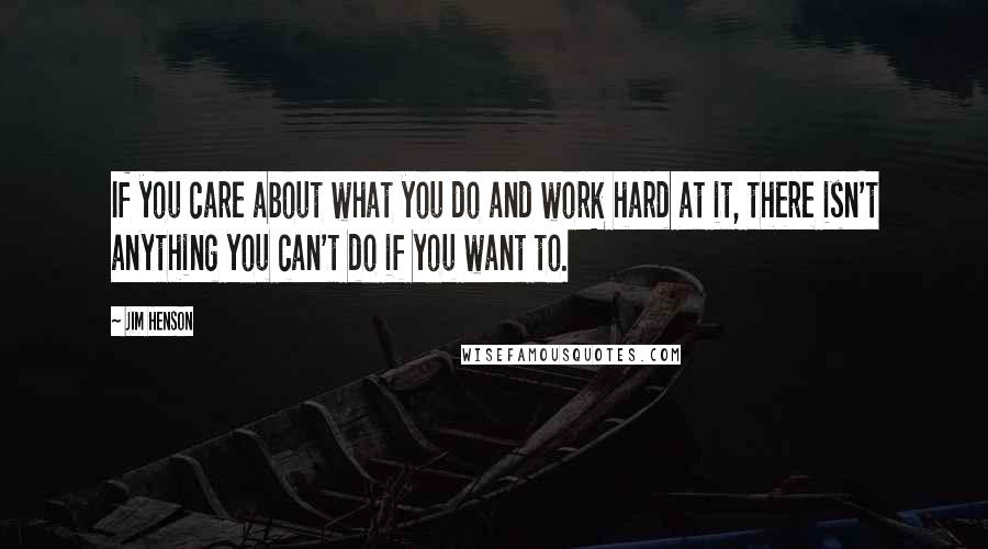 Jim Henson Quotes: If you care about what you do and work hard at it, there isn't anything you can't do if you want to.