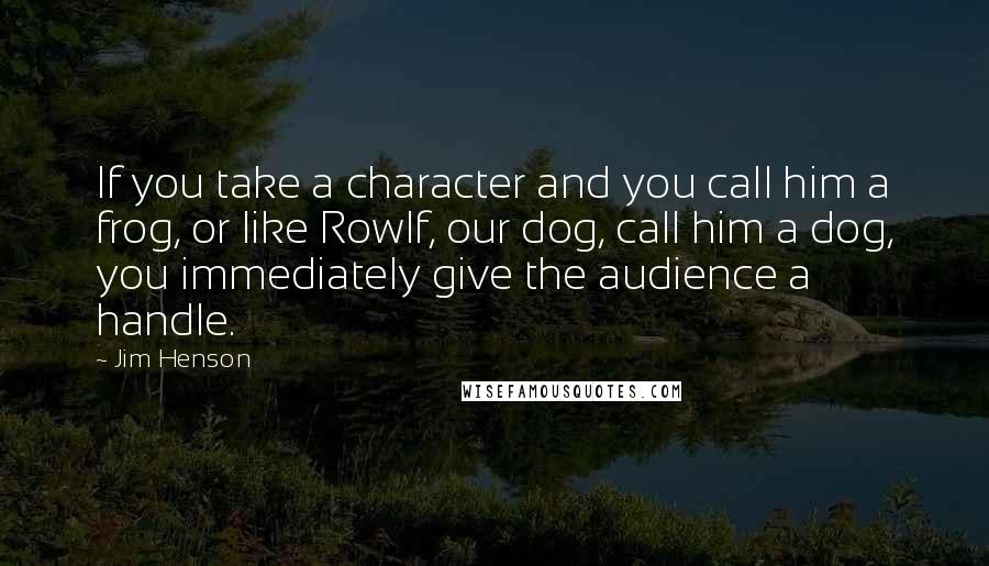 Jim Henson Quotes: If you take a character and you call him a frog, or like Rowlf, our dog, call him a dog, you immediately give the audience a handle.