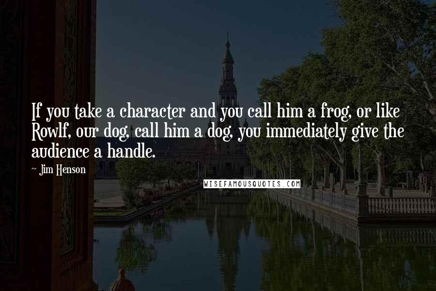 Jim Henson Quotes: If you take a character and you call him a frog, or like Rowlf, our dog, call him a dog, you immediately give the audience a handle.