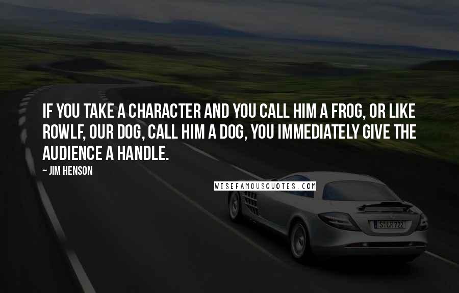 Jim Henson Quotes: If you take a character and you call him a frog, or like Rowlf, our dog, call him a dog, you immediately give the audience a handle.