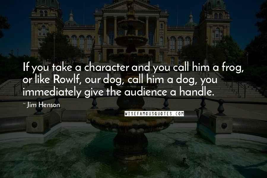 Jim Henson Quotes: If you take a character and you call him a frog, or like Rowlf, our dog, call him a dog, you immediately give the audience a handle.