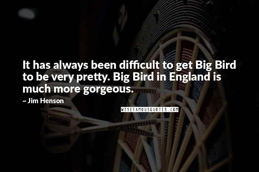 Jim Henson Quotes: It has always been difficult to get Big Bird to be very pretty. Big Bird in England is much more gorgeous.