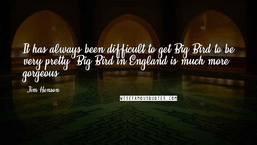 Jim Henson Quotes: It has always been difficult to get Big Bird to be very pretty. Big Bird in England is much more gorgeous.