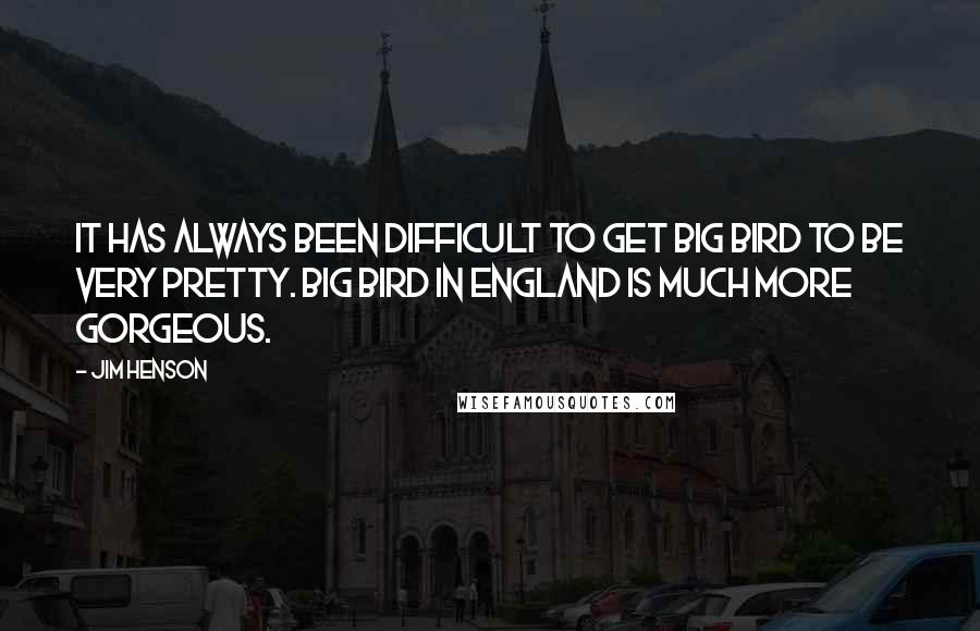 Jim Henson Quotes: It has always been difficult to get Big Bird to be very pretty. Big Bird in England is much more gorgeous.