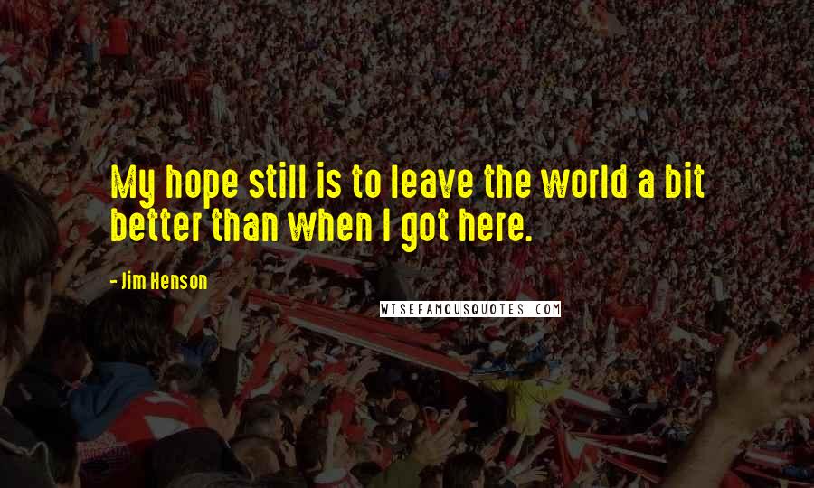 Jim Henson Quotes: My hope still is to leave the world a bit better than when I got here.